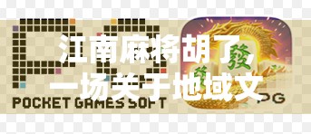 江南麻将胡了，一场关于地域文化与情感共鸣的纸牌盛宴