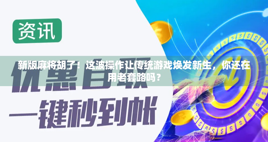 新版麻将胡了！这波操作让传统游戏焕发新生，你还在用老套路吗？