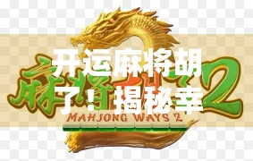 开运麻将胡了!揭秘幸运牌背后的玄机与人生启示 开运麻将胡了!揭秘幸运牌背后的玄机与人生启示