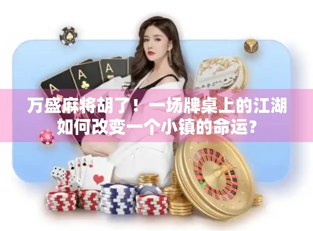 万盛麻将胡了!一场牌桌上的江湖如何改变一个小镇的命运? 万盛麻将胡了!一场牌桌上的江湖如何改变一个小镇的命运?