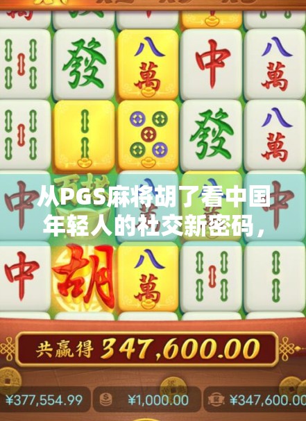 从PGS麻将胡了看中国年轻人的社交新密码，一场虚拟牌局里的现实共鸣
