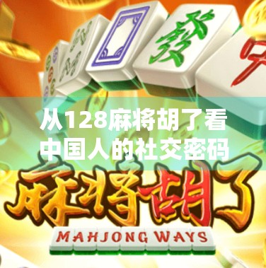 从128麻将胡了看中国人的社交密码,一场数字游戏里的文化狂欢 从128麻将胡了看中国人的社交密码,一场数字游戏里的文化狂欢