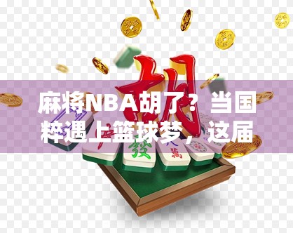 麻将NBA胡了?当国粹遇上篮球梦,这届年轻人真敢玩! 麻将NBA胡了?当国粹遇上篮球梦,这届年轻人真敢玩!