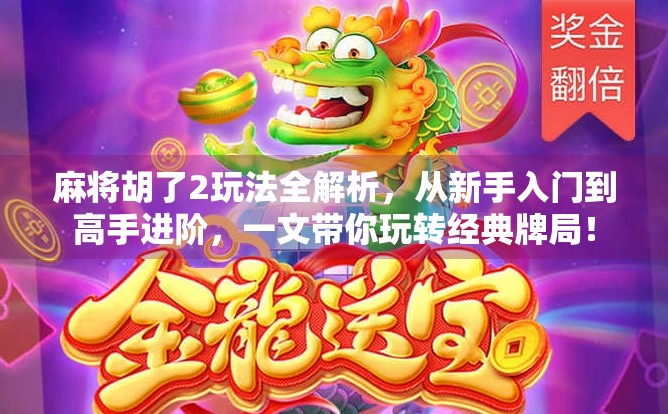 麻将胡了2玩法全解析，从新手入门到高手进阶，一文带你玩转经典牌局！