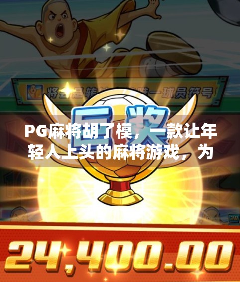 PG麻将胡了模,一款让年轻人上头的麻将游戏,为何火出圈? PG麻将胡了模,一款让年轻人上头的麻将游戏,为何火出圈?