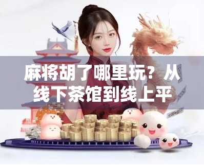 麻将胡了哪里玩?从线下茶馆到线上平台,这几种玩法你都试过吗? 麻将胡了哪里玩?从线下茶馆到线上平台,这几种玩法你都试过吗?