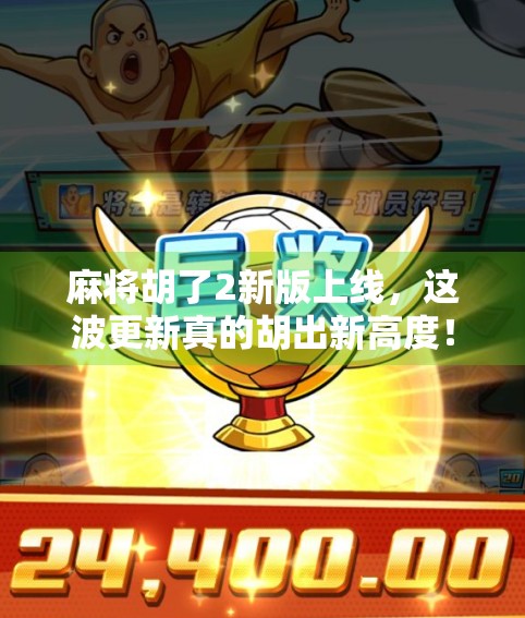 麻将胡了2新版上线，这波更新真的胡出新高度！