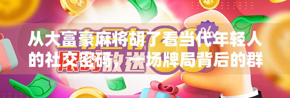 从大富豪麻将胡了看当代年轻人的社交密码，一场牌局背后的群体情绪与精神共振