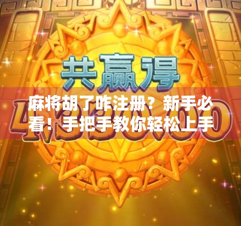 麻将胡了咋注册？新手必看！手把手教你轻松上手，玩转线上麻将世界！