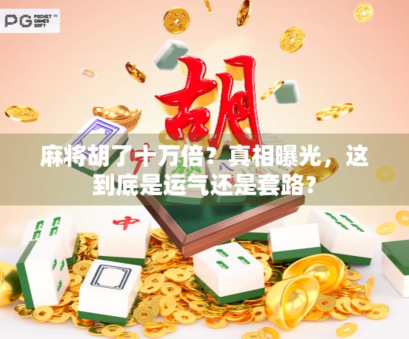 麻将胡了十万倍？真相曝光，这到底是运气还是套路？