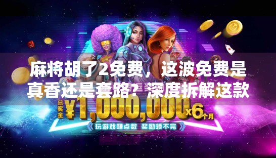 麻将胡了2免费，这波免费是真香还是套路？深度拆解这款游戏的真相！