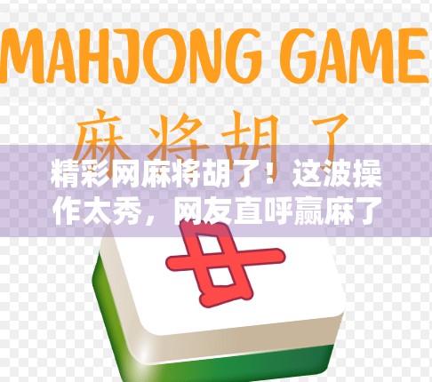 精彩网麻将胡了！这波操作太秀，网友直呼赢麻了！