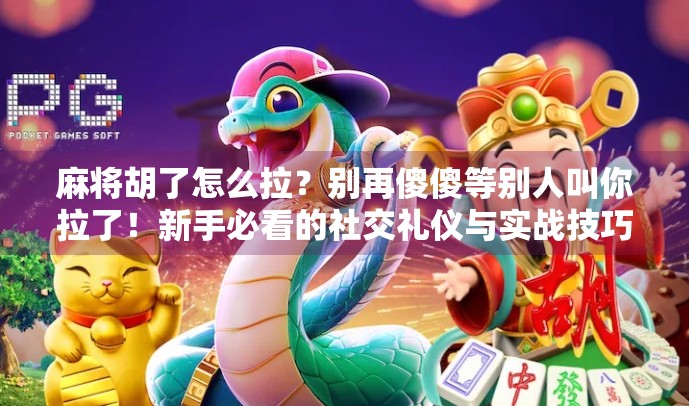 麻将胡了怎么拉？别再傻傻等别人叫你拉了！新手必看的社交礼仪与实战技巧