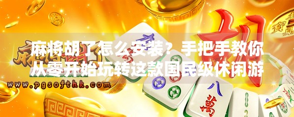 麻将胡了怎么安装？手把手教你从零开始玩转这款国民级休闲游戏！