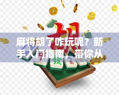 麻将胡了咋玩呢？新手入门指南，带你从听牌到胡牌的快乐旅程！