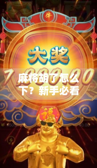 麻将胡了怎么下?新手必看!教你轻松下桌不尴尬 麻将胡了怎么下?新手必看!教你轻松下桌不尴尬