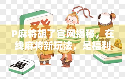 P麻将胡了官网揭秘,在线麻将新玩法,是福利还是陷阱? P麻将胡了官网揭秘,在线麻将新玩法,是福利还是陷阱?