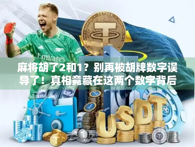 麻将胡了2和1?别再被胡牌数字误导了!真相竟藏在这两个数字背后! 麻将胡了2和1?别再被胡牌数字误导了!真相竟藏在这两个数字背后!