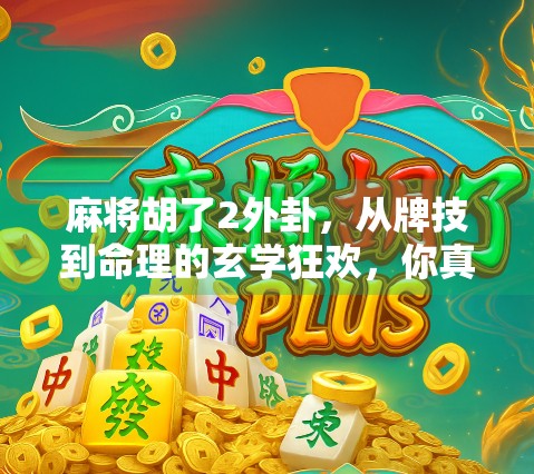 麻将胡了2外卦，从牌技到命理的玄学狂欢，你真的懂这门游戏的深层逻辑吗？