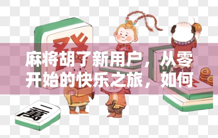 麻将胡了新用户，从零开始的快乐之旅，如何用一款APP找到属于你的牌桌江湖？