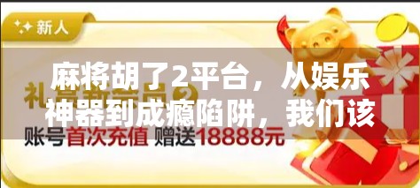 麻将胡了2平台,从娱乐神器到成瘾陷阱,我们该如何理性对待? 麻将胡了2平台,从娱乐神器到成瘾陷阱,我们该如何理性对待?