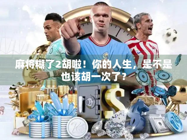 麻将糊了2胡啦!你的人生,是不是也该胡一次了? 麻将糊了2胡啦!你的人生,是不是也该胡一次了?