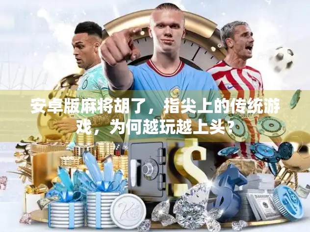 安卓版麻将胡了，指尖上的传统游戏，为何越玩越上头？