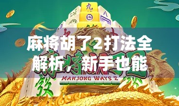 麻将胡了2打法全解析,新手也能秒变高手的5大核心技巧! 麻将胡了2打法全解析,新手也能秒变高手的5大核心技巧!