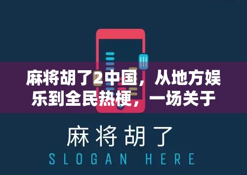 麻将胡了2中国，从地方娱乐到全民热梗，一场关于胡牌的文化狂欢
