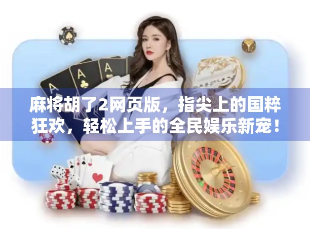 麻将胡了2网页版,指尖上的国粹狂欢,轻松上手的全民娱乐新宠! 麻将胡了2网页版,指尖上的国粹狂欢,轻松上手的全民娱乐新宠!