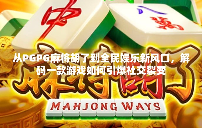 从PGPG麻将胡了到全民娱乐新风口，解码一款游戏如何引爆社交裂变