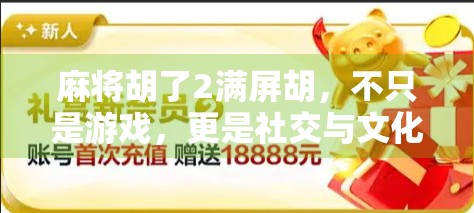 麻将胡了2满屏胡，不只是游戏，更是社交与文化的狂欢盛宴！