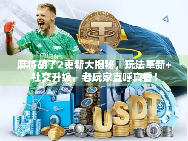 麻将胡了2更新大揭秘，玩法革新+社交升级，老玩家直呼真香！