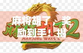 麻将胡了，奖励到手！揭秘胡牌即送背后的社交新玩法