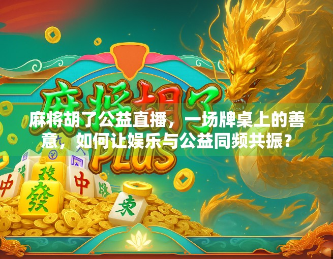 麻将胡了公益直播，一场牌桌上的善意，如何让娱乐与公益同频共振？