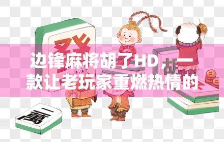 边锋麻将胡了HD，一款让老玩家重燃热情的手机麻将新体验！