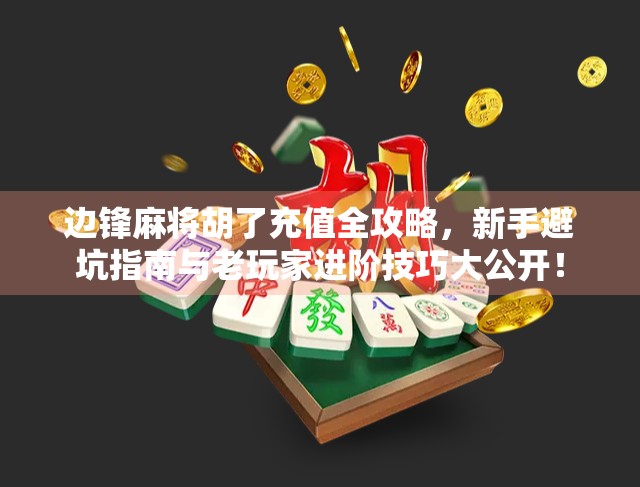 边锋麻将胡了充值全攻略，新手避坑指南与老玩家进阶技巧大公开！