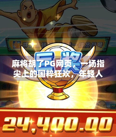 麻将胡了PG网页,一场指尖上的国粹狂欢,年轻人为何爱上这老物件?
