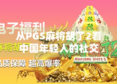 从PGS麻将胡了2看中国年轻人的社交新方式，虚拟牌桌上的情感共鸣与现实连接