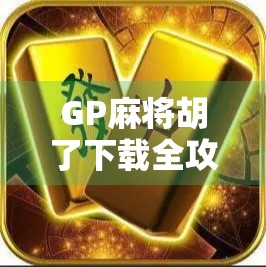 GP麻将胡了下载全攻略，新手必看！如何安全畅玩这款国民级麻将游戏？