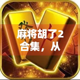 麻将胡了2合集，从经典到进阶，一场全民娱乐的沉浸式狂欢