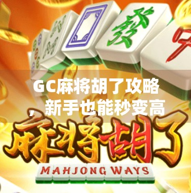 GC麻将胡了攻略，新手也能秒变高手的实战秘籍！