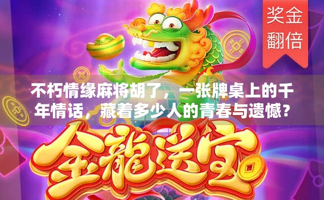 不朽情缘麻将胡了，一张牌桌上的千年情话，藏着多少人的青春与遗憾？