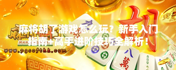 麻将胡了游戏怎么玩？新手入门指南+高手进阶技巧全解析！